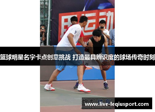 篮球明星名字卡点创意挑战 打造最具辨识度的球场传奇时刻