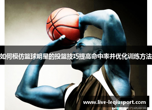 如何模仿篮球明星的投篮技巧提高命中率并优化训练方法
