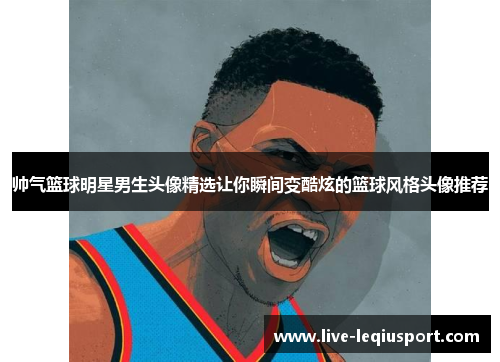 帅气篮球明星男生头像精选让你瞬间变酷炫的篮球风格头像推荐