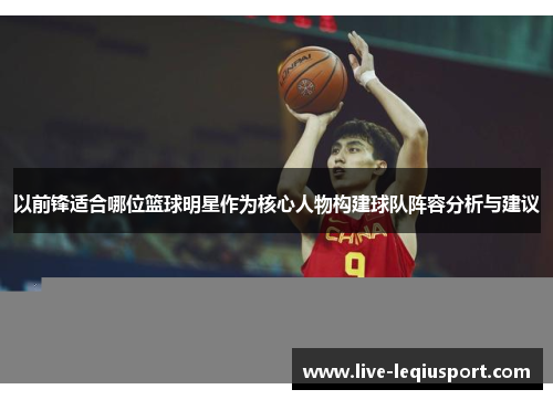 以前锋适合哪位篮球明星作为核心人物构建球队阵容分析与建议