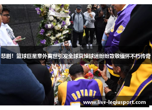 悲剧！篮球巨星意外离世引发全球哀悼球迷纷纷致敬缅怀不朽传奇