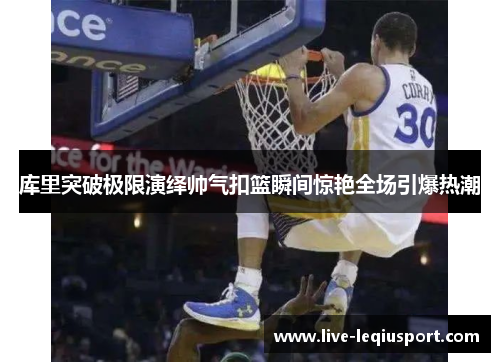 库里突破极限演绎帅气扣篮瞬间惊艳全场引爆热潮