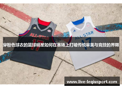 穿粉色球衣的篮球明星如何在赛场上打破传统审美与竞技的界限