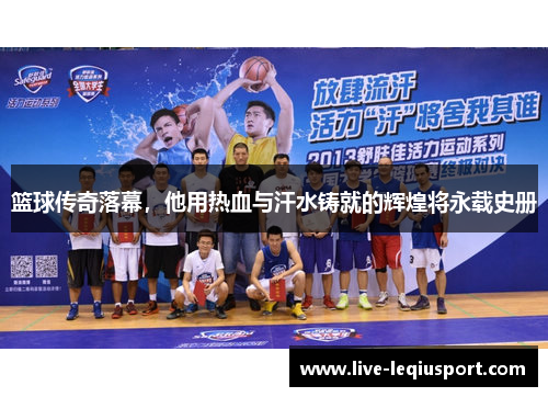 篮球传奇落幕，他用热血与汗水铸就的辉煌将永载史册