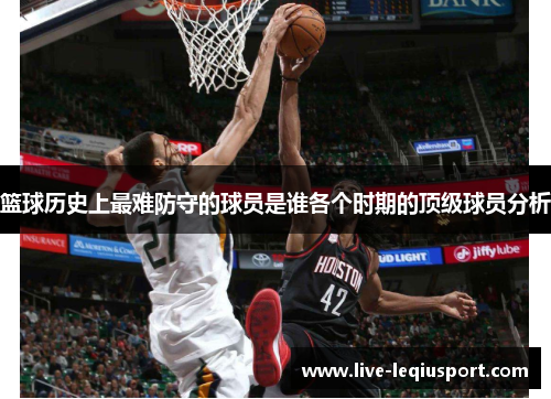 篮球历史上最难防守的球员是谁各个时期的顶级球员分析