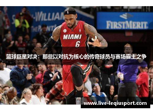 篮球巨星对决：那些以对抗为核心的传奇球员与赛场霸主之争