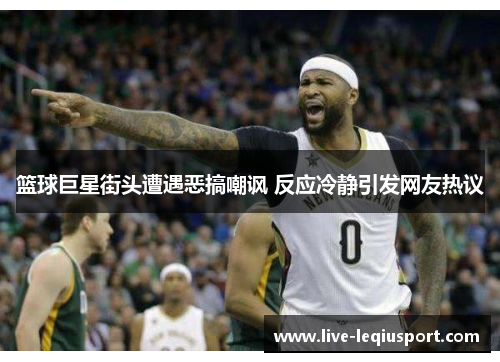篮球巨星街头遭遇恶搞嘲讽 反应冷静引发网友热议