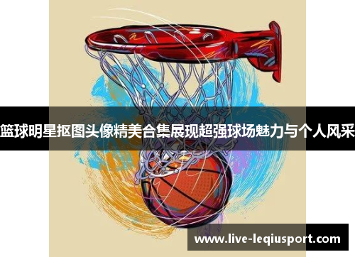 篮球明星抠图头像精美合集展现超强球场魅力与个人风采
