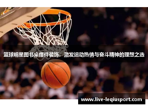 篮球明星图书桌摆件装饰，激发运动热情与奋斗精神的理想之选