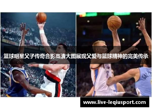 篮球明星父子传奇合影高清大图展现父爱与篮球精神的完美传承