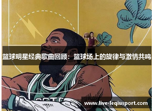 篮球明星经典歌曲回顾：篮球场上的旋律与激情共鸣