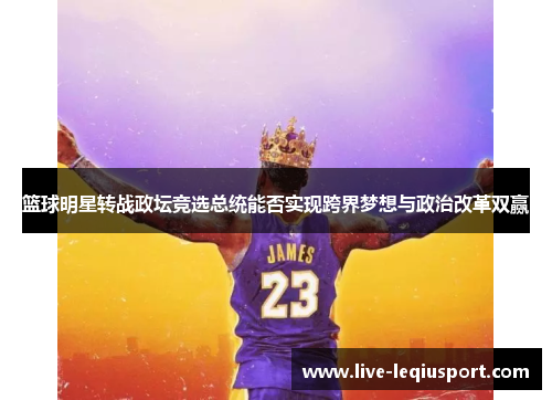 篮球明星转战政坛竞选总统能否实现跨界梦想与政治改革双赢