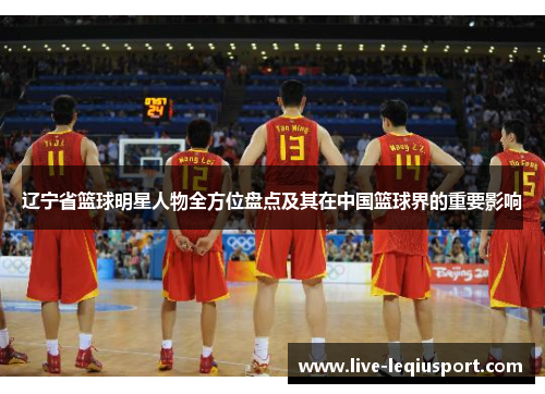 辽宁省篮球明星人物全方位盘点及其在中国篮球界的重要影响