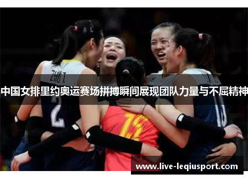 中国女排里约奥运赛场拼搏瞬间展现团队力量与不屈精神