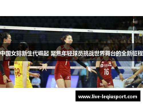 中国女排新生代崛起 聚焦年轻球员挑战世界舞台的全新征程