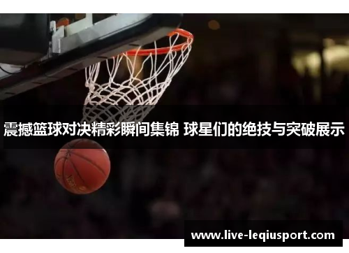 震撼篮球对决精彩瞬间集锦 球星们的绝技与突破展示