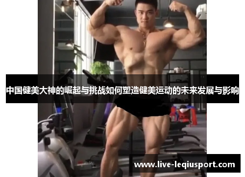 中国健美大神的崛起与挑战如何塑造健美运动的未来发展与影响
